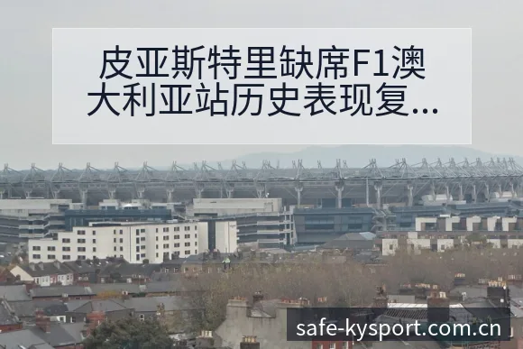 皮亚斯特里缺席F1澳大利亚站历史表现复盘与关键变化分析 - 开云APP