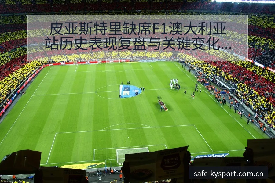 皮亚斯特里缺席F1澳大利亚站历史表现复盘与关键变化分析 - 开云APP