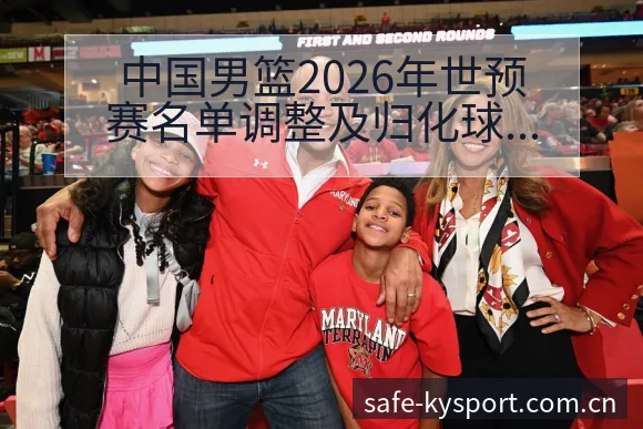 中国男篮2026年世预赛名单调整及归化球员影响下的排名变 - 开云APP