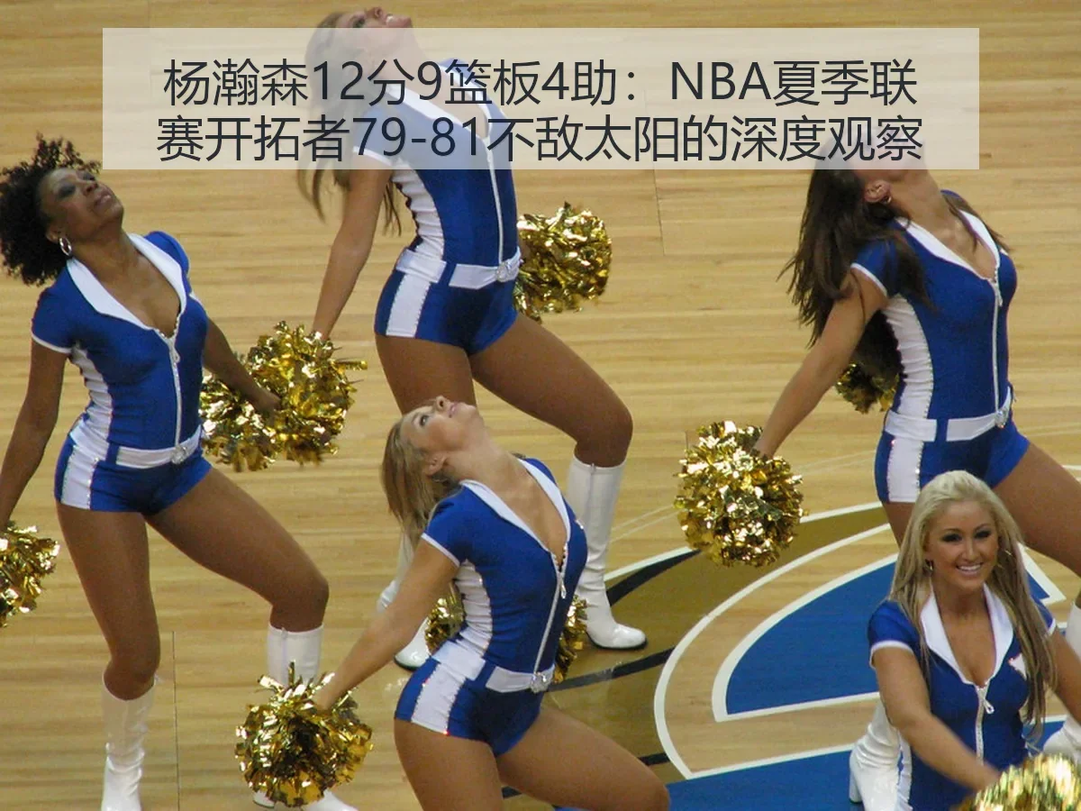 杨瀚森12分9篮板4助:NBA夏季联赛开拓者79-81不敌太阳的深度观察